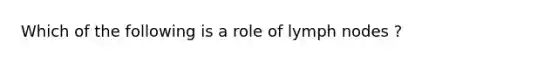 Which of the following is a role of lymph nodes ?