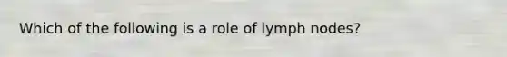 Which of the following is a role of lymph nodes?