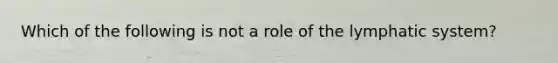 Which of the following is not a role of the lymphatic system?