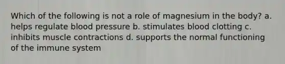 Which of the following is not a role of magnesium in the body? a. helps regulate blood pressure b. stimulates blood clotting c. inhibits muscle contractions d. supports the normal functioning of the immune system