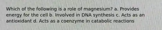 Which of the following is a role of magnesium? a. Provides energy for the cell b. Involved in DNA synthesis c. Acts as an antioxidant d. Acts as a coenzyme in catabolic reactions