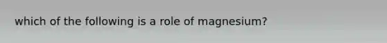 which of the following is a role of magnesium?