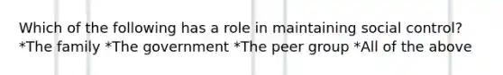 Which of the following has a role in maintaining social control? *The family *The government *The peer group *All of the above