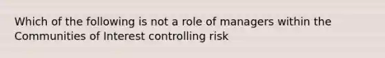 Which of the following is not a role of managers within the Communities of Interest controlling risk