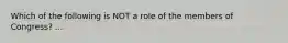 Which of the following is NOT a role of the members of Congress? ...