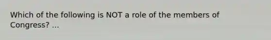 Which of the following is NOT a role of the members of Congress? ...