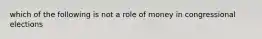 which of the following is not a role of money in congressional elections