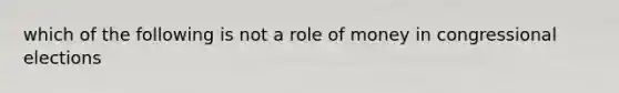 which of the following is not a role of money in congressional elections