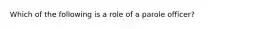 Which of the following is a role of a parole officer?