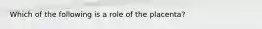 Which of the following is a role of the placenta?