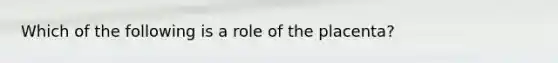 Which of the following is a role of the placenta?