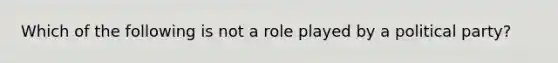 Which of the following is not a role played by a political party?