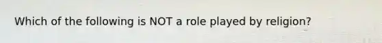 Which of the following is NOT a role played by religion?