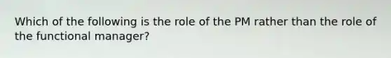 Which of the following is the role of the PM rather than the role of the functional manager?