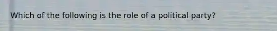 Which of the following is the role of a political party?