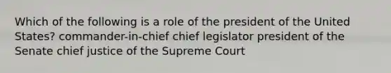 Which of the following is a role of the president of the United States? commander-in-chief chief legislator president of the Senate chief justice of the Supreme Court