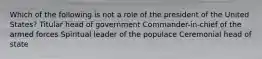 Which of the following is not a role of the president of the United States? Titular head of government Commander-in-chief of the armed forces Spiritual leader of the populace Ceremonial head of state