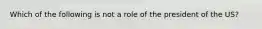 Which of the following is not a role of the president of the US?