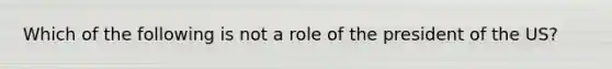 Which of the following is not a role of the president of the US?