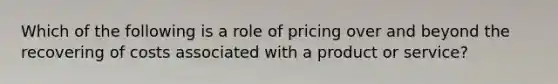 Which of the following is a role of pricing over and beyond the recovering of costs associated with a product or service?