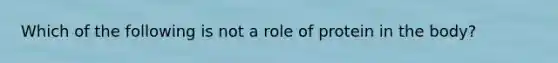 Which of the following is not a role of protein in the body?