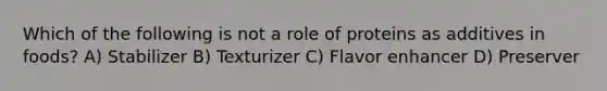 Which of the following is not a role of proteins as additives in foods? A) Stabilizer B) Texturizer C) Flavor enhancer D) Preserver
