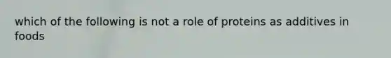 which of the following is not a role of proteins as additives in foods