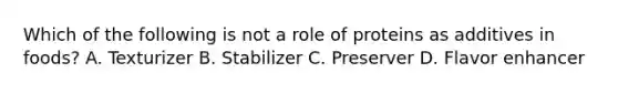 Which of the following is not a role of proteins as additives in foods? A. Texturizer B. Stabilizer C. Preserver D. Flavor enhancer