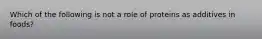 Which of the following is not a role of proteins as additives in foods?