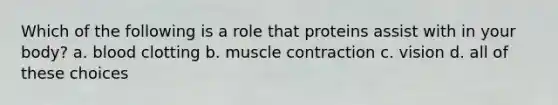 Which of the following is a role that proteins assist with in your body? a. blood clotting b. muscle contraction c. vision d. all of these choices