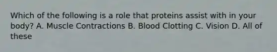 Which of the following is a role that proteins assist with in your body? A. Muscle Contractions B. Blood Clotting C. Vision D. All of these