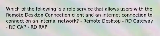 Which of the following is a role service that allows users with the Remote Desktop Connection client and an internet connection to connect on an internal network? - Remote Desktop - RD Gateway - RD CAP - RD RAP