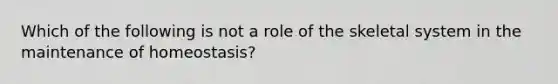 Which of the following is not a role of the skeletal system in the maintenance of homeostasis?