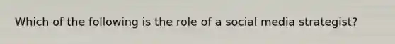 Which of the following is the role of a social media strategist?