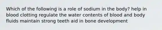 Which of the following is a role of sodium in the body? help in blood clotting regulate the water contents of blood and body fluids maintain strong teeth aid in bone development