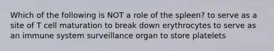 Which of the following is NOT a role of the spleen? to serve as a site of T cell maturation to break down erythrocytes to serve as an immune system surveillance organ to store platelets