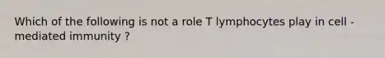 Which of the following is not a role T lymphocytes play in cell - mediated immunity ?