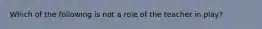 Which of the following is not a role of the teacher in play?