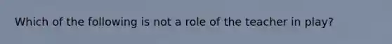 Which of the following is not a role of the teacher in play?