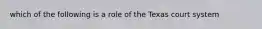 which of the following is a role of the Texas court system