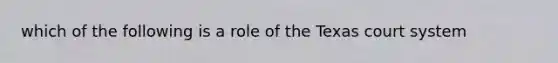 which of the following is a role of the Texas court system