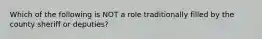 Which of the following is NOT a role traditionally filled by the county sheriff or deputies?