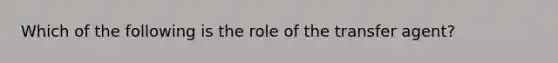 Which of the following is the role of the transfer agent?