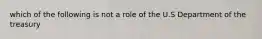 which of the following is not a role of the U.S Department of the treasury