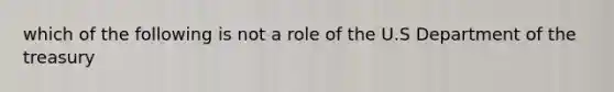 which of the following is not a role of the U.S Department of the treasury