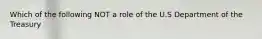 Which of the following NOT a role of the U.S Department of the Treasury