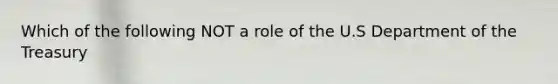 Which of the following NOT a role of the U.S Department of the Treasury