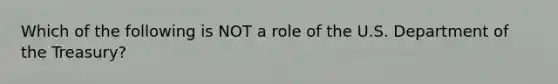 Which of the following is NOT a role of the U.S. Department of the Treasury?