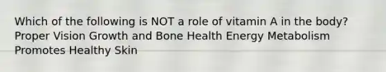 Which of the following is NOT a role of vitamin A in the body? Proper Vision Growth and Bone Health Energy Metabolism Promotes Healthy Skin