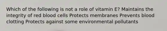 Which of the following is not a role of vitamin E? Maintains the integrity of red blood cells Protects membranes Prevents blood clotting Protects against some environmental pollutants